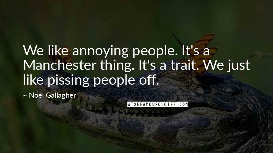 Noel Gallagher Quotes: We like annoying people. It's a Manchester thing. It's a trait. We just like pissing people off.