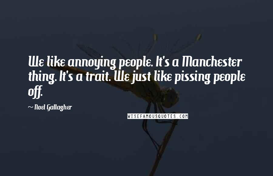 Noel Gallagher Quotes: We like annoying people. It's a Manchester thing. It's a trait. We just like pissing people off.