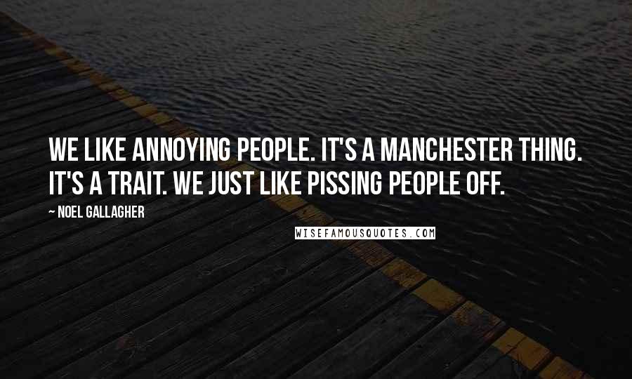 Noel Gallagher Quotes: We like annoying people. It's a Manchester thing. It's a trait. We just like pissing people off.