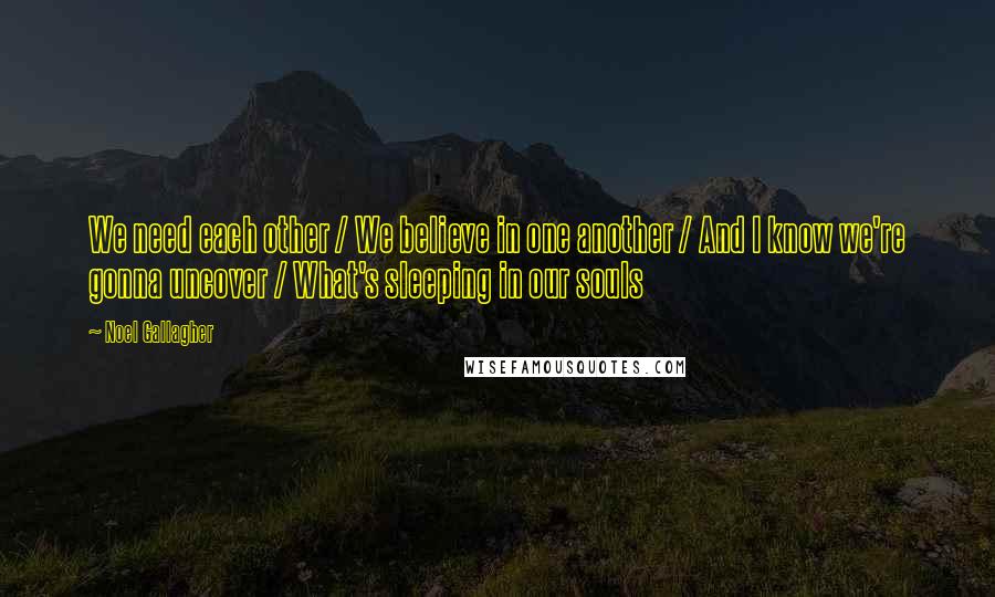 Noel Gallagher Quotes: We need each other / We believe in one another / And I know we're gonna uncover / What's sleeping in our souls