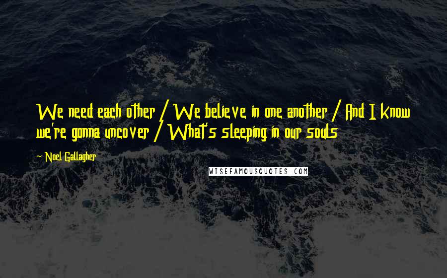 Noel Gallagher Quotes: We need each other / We believe in one another / And I know we're gonna uncover / What's sleeping in our souls