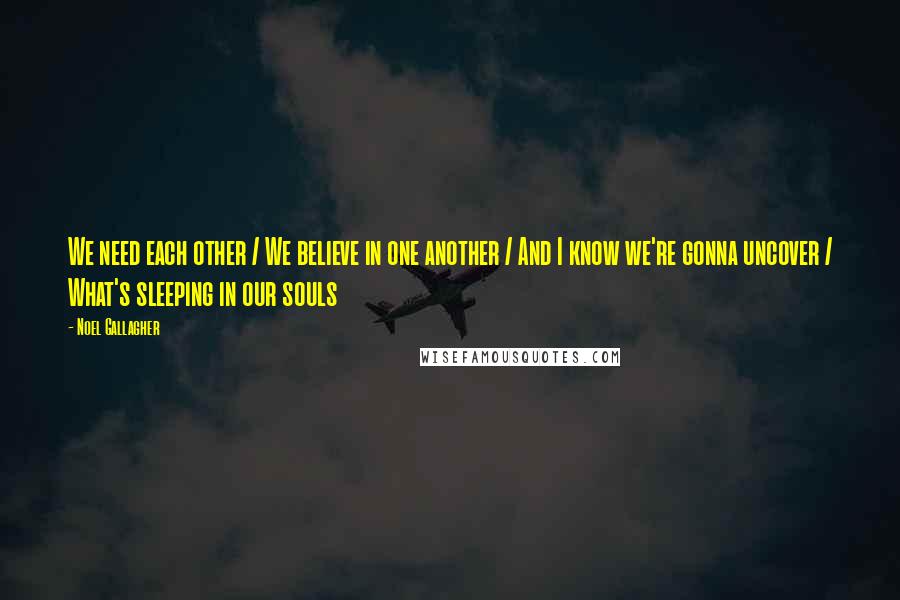 Noel Gallagher Quotes: We need each other / We believe in one another / And I know we're gonna uncover / What's sleeping in our souls