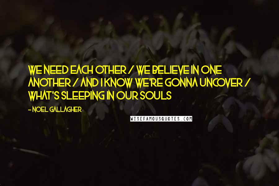 Noel Gallagher Quotes: We need each other / We believe in one another / And I know we're gonna uncover / What's sleeping in our souls