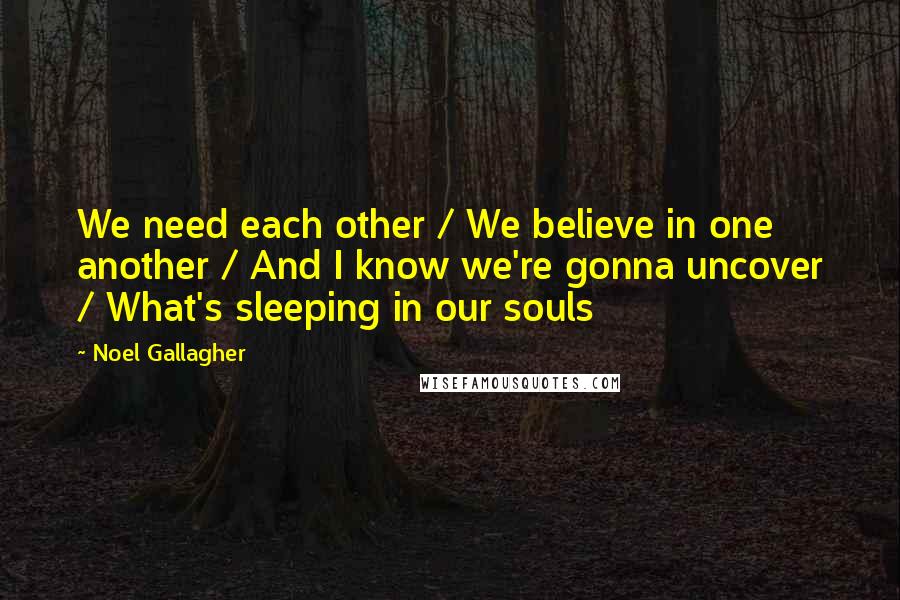 Noel Gallagher Quotes: We need each other / We believe in one another / And I know we're gonna uncover / What's sleeping in our souls