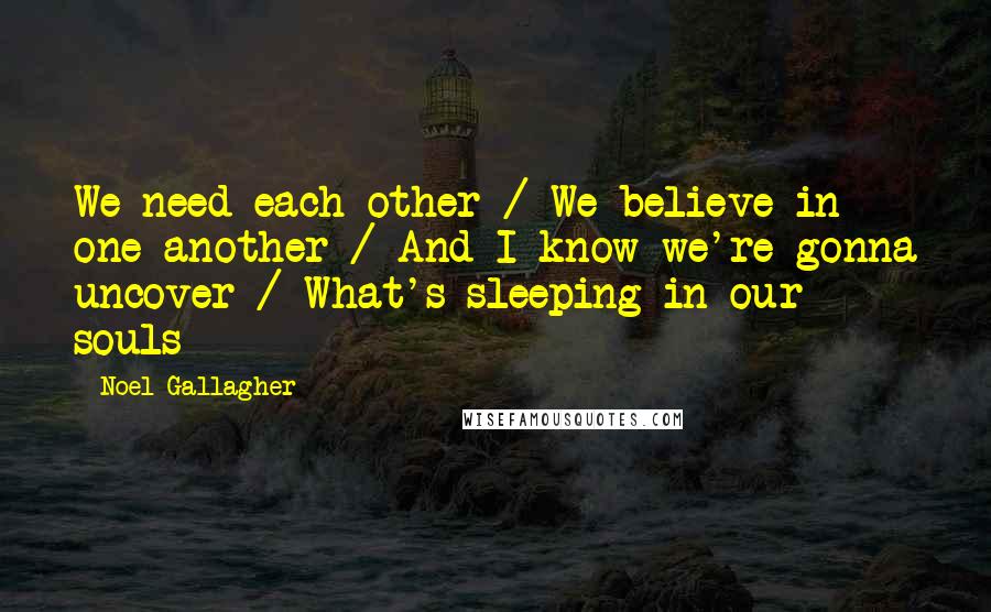 Noel Gallagher Quotes: We need each other / We believe in one another / And I know we're gonna uncover / What's sleeping in our souls