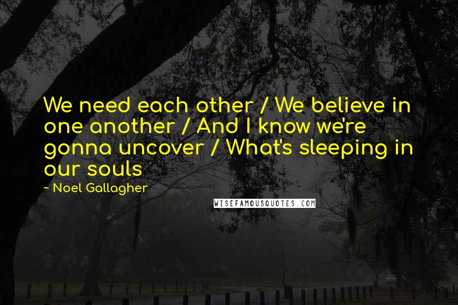 Noel Gallagher Quotes: We need each other / We believe in one another / And I know we're gonna uncover / What's sleeping in our souls