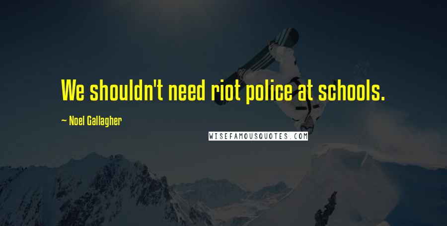 Noel Gallagher Quotes: We shouldn't need riot police at schools.