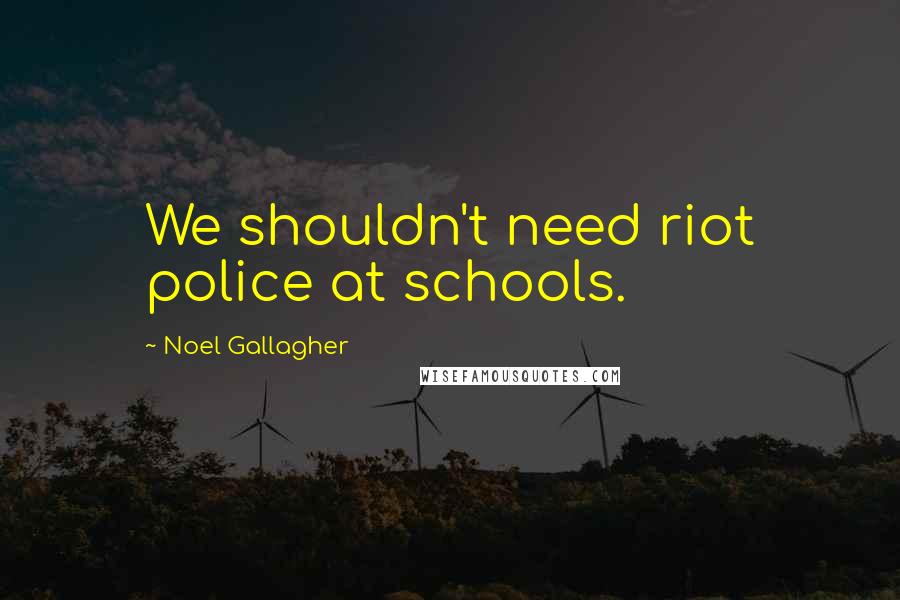 Noel Gallagher Quotes: We shouldn't need riot police at schools.