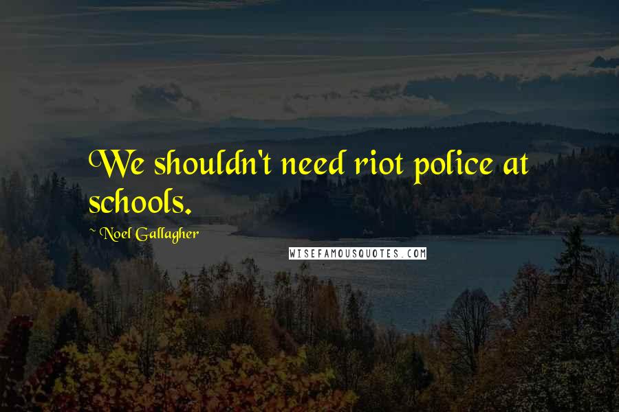 Noel Gallagher Quotes: We shouldn't need riot police at schools.