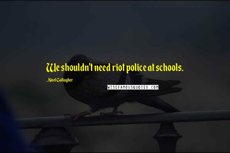 Noel Gallagher Quotes: We shouldn't need riot police at schools.