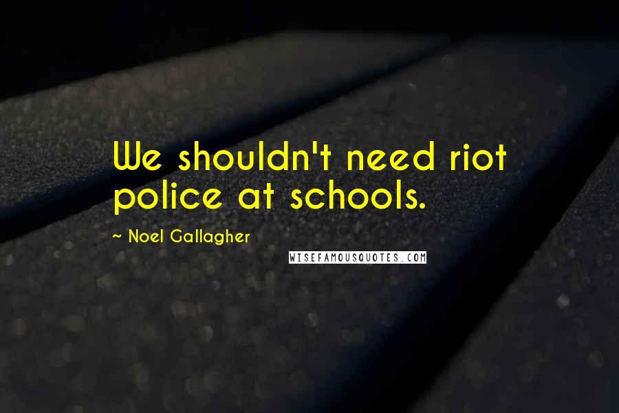 Noel Gallagher Quotes: We shouldn't need riot police at schools.