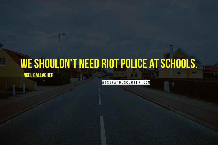 Noel Gallagher Quotes: We shouldn't need riot police at schools.