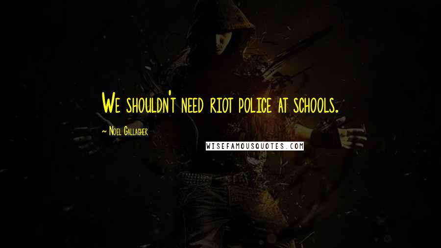 Noel Gallagher Quotes: We shouldn't need riot police at schools.