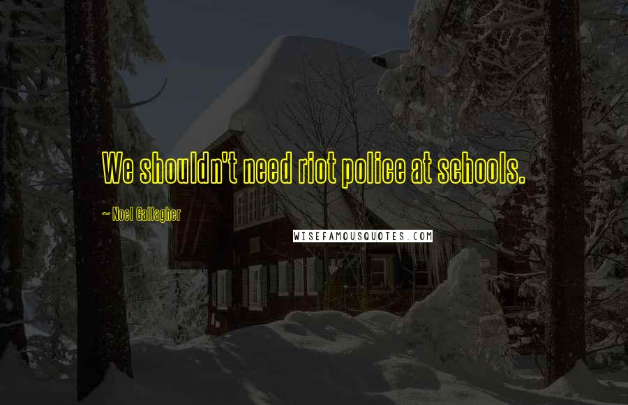 Noel Gallagher Quotes: We shouldn't need riot police at schools.