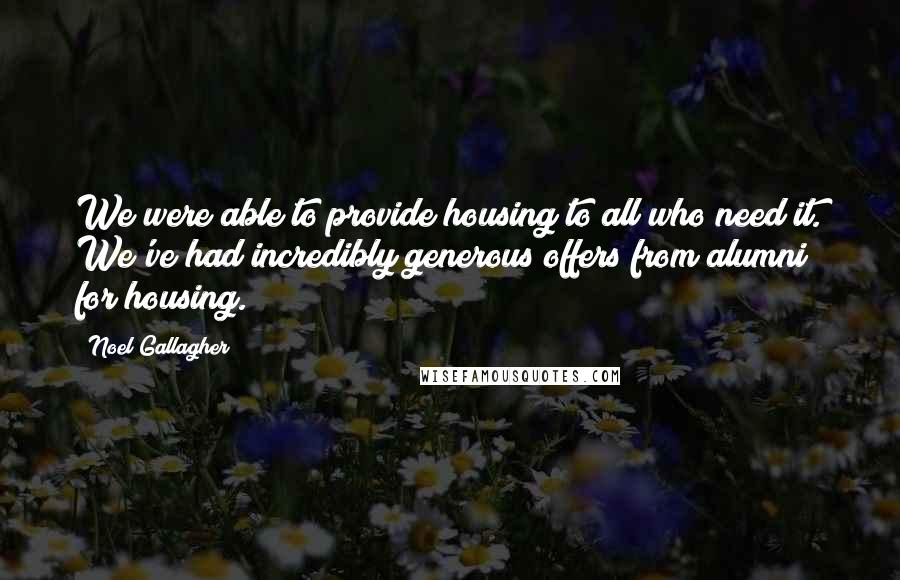 Noel Gallagher Quotes: We were able to provide housing to all who need it. We've had incredibly generous offers from alumni for housing.
