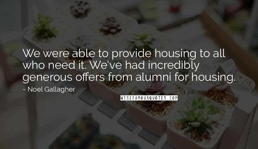 Noel Gallagher Quotes: We were able to provide housing to all who need it. We've had incredibly generous offers from alumni for housing.