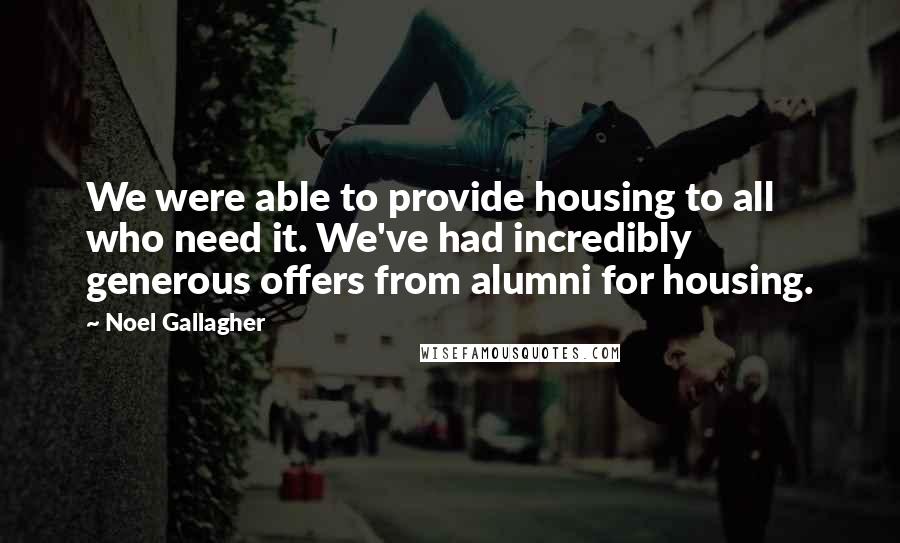 Noel Gallagher Quotes: We were able to provide housing to all who need it. We've had incredibly generous offers from alumni for housing.