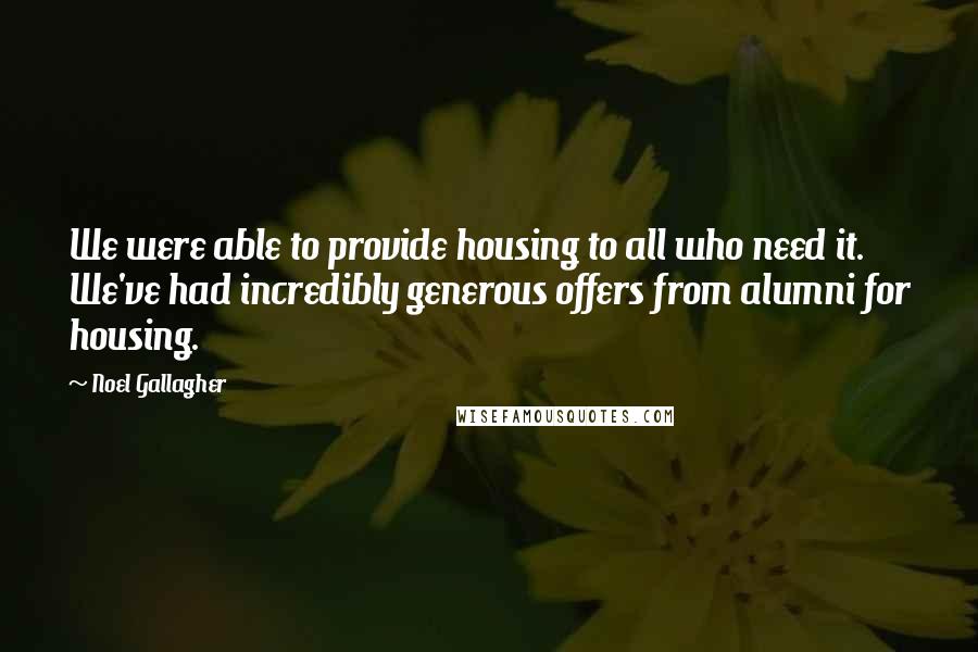 Noel Gallagher Quotes: We were able to provide housing to all who need it. We've had incredibly generous offers from alumni for housing.
