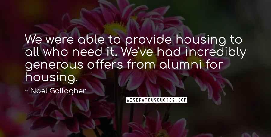 Noel Gallagher Quotes: We were able to provide housing to all who need it. We've had incredibly generous offers from alumni for housing.