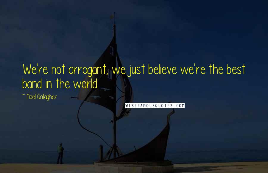 Noel Gallagher Quotes: We're not arrogant, we just believe we're the best band in the world.