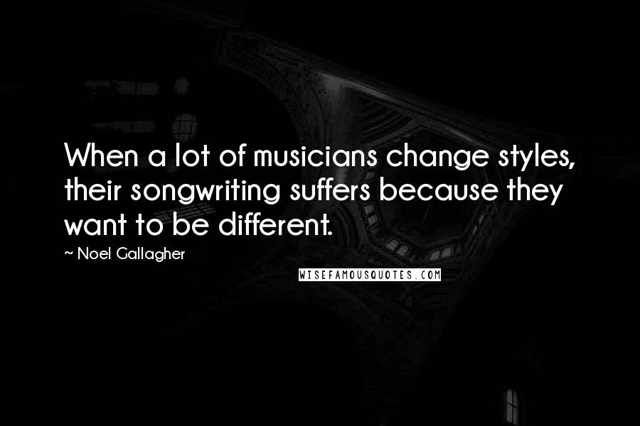 Noel Gallagher Quotes: When a lot of musicians change styles, their songwriting suffers because they want to be different.