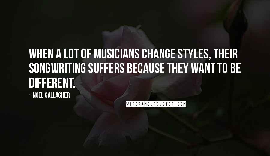 Noel Gallagher Quotes: When a lot of musicians change styles, their songwriting suffers because they want to be different.