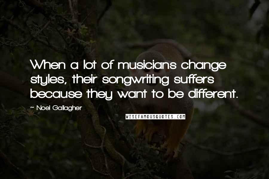 Noel Gallagher Quotes: When a lot of musicians change styles, their songwriting suffers because they want to be different.