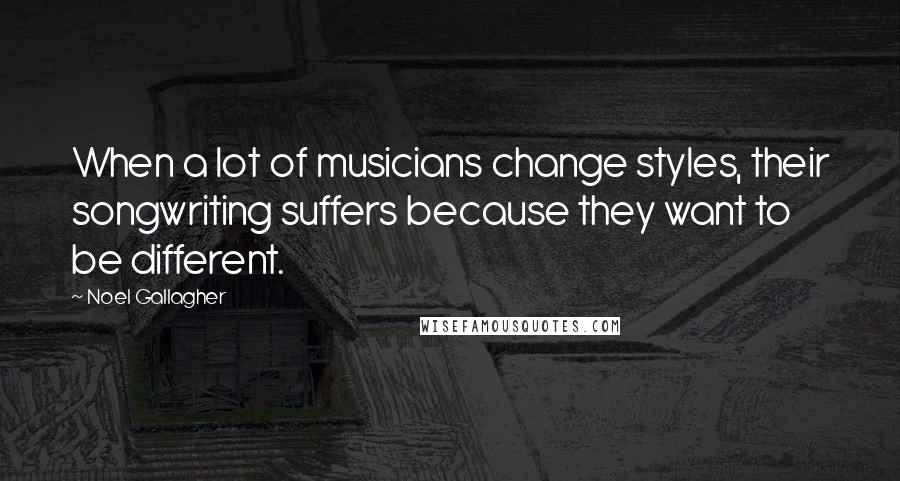Noel Gallagher Quotes: When a lot of musicians change styles, their songwriting suffers because they want to be different.