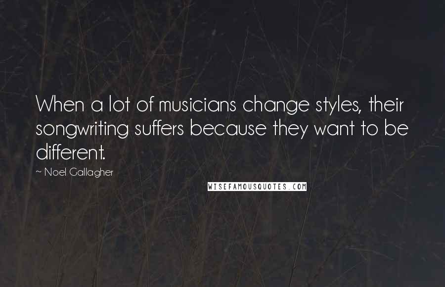 Noel Gallagher Quotes: When a lot of musicians change styles, their songwriting suffers because they want to be different.