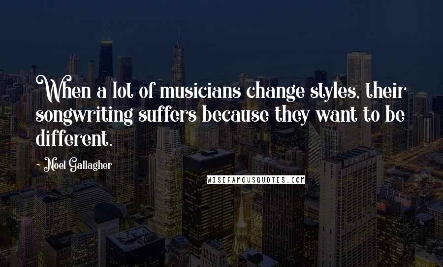 Noel Gallagher Quotes: When a lot of musicians change styles, their songwriting suffers because they want to be different.