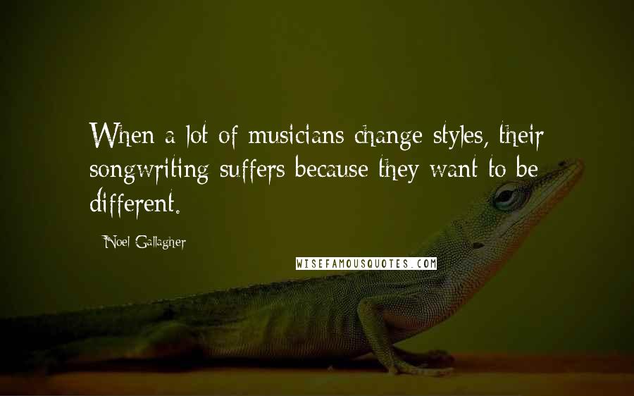 Noel Gallagher Quotes: When a lot of musicians change styles, their songwriting suffers because they want to be different.