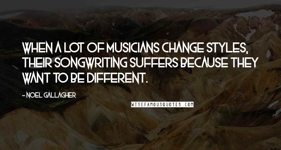Noel Gallagher Quotes: When a lot of musicians change styles, their songwriting suffers because they want to be different.