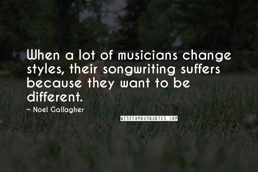 Noel Gallagher Quotes: When a lot of musicians change styles, their songwriting suffers because they want to be different.