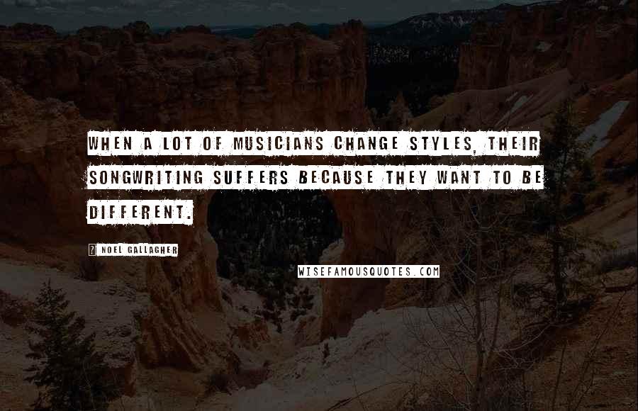 Noel Gallagher Quotes: When a lot of musicians change styles, their songwriting suffers because they want to be different.