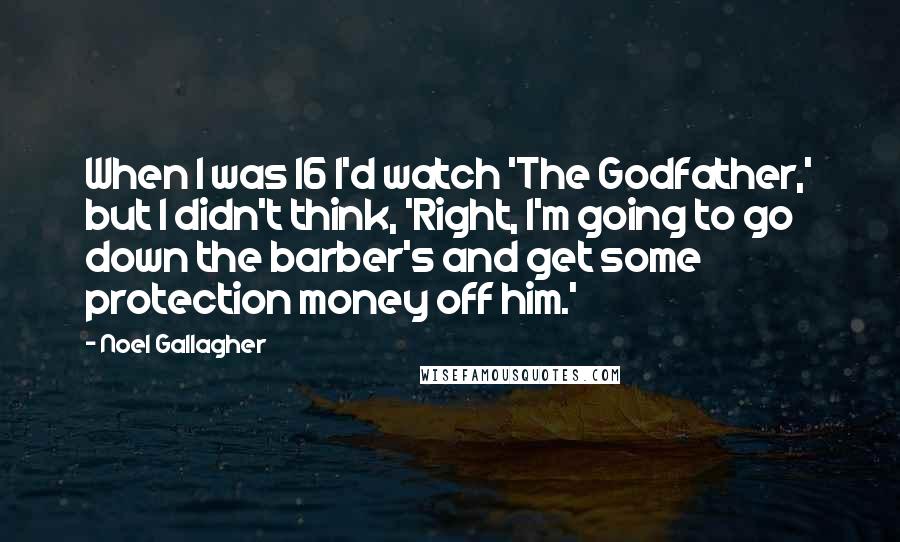 Noel Gallagher Quotes: When I was 16 I'd watch 'The Godfather,' but I didn't think, 'Right, I'm going to go down the barber's and get some protection money off him.'