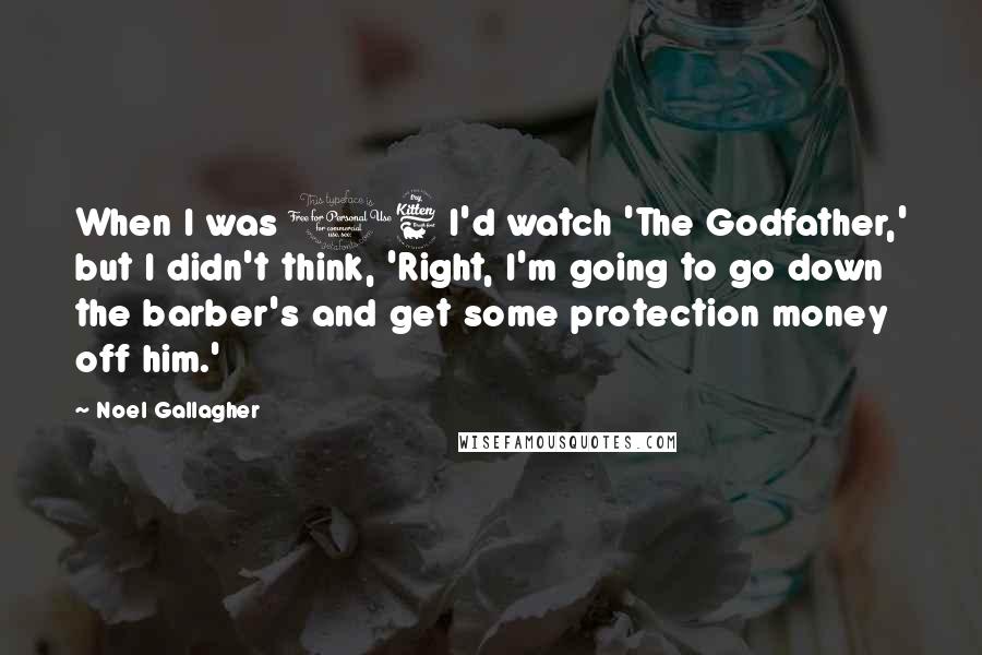 Noel Gallagher Quotes: When I was 16 I'd watch 'The Godfather,' but I didn't think, 'Right, I'm going to go down the barber's and get some protection money off him.'