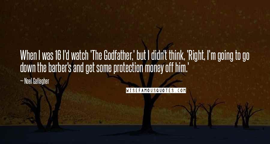 Noel Gallagher Quotes: When I was 16 I'd watch 'The Godfather,' but I didn't think, 'Right, I'm going to go down the barber's and get some protection money off him.'