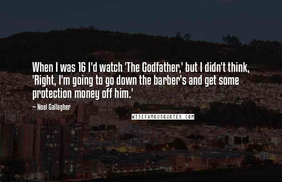 Noel Gallagher Quotes: When I was 16 I'd watch 'The Godfather,' but I didn't think, 'Right, I'm going to go down the barber's and get some protection money off him.'