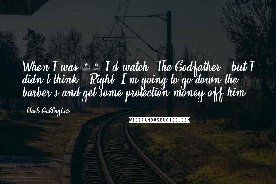 Noel Gallagher Quotes: When I was 16 I'd watch 'The Godfather,' but I didn't think, 'Right, I'm going to go down the barber's and get some protection money off him.'