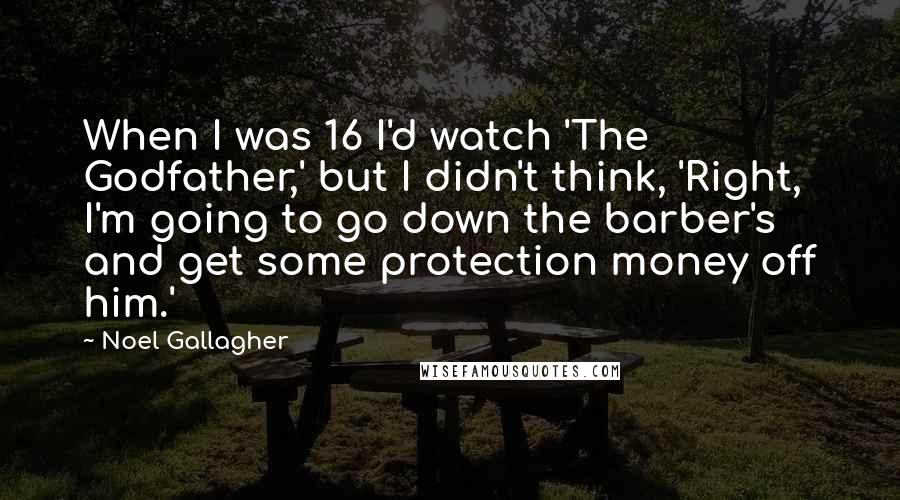 Noel Gallagher Quotes: When I was 16 I'd watch 'The Godfather,' but I didn't think, 'Right, I'm going to go down the barber's and get some protection money off him.'