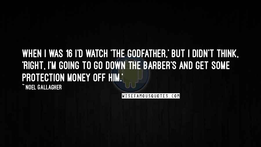 Noel Gallagher Quotes: When I was 16 I'd watch 'The Godfather,' but I didn't think, 'Right, I'm going to go down the barber's and get some protection money off him.'