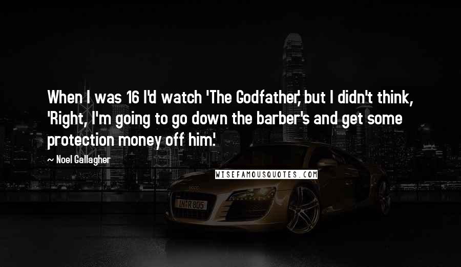 Noel Gallagher Quotes: When I was 16 I'd watch 'The Godfather,' but I didn't think, 'Right, I'm going to go down the barber's and get some protection money off him.'