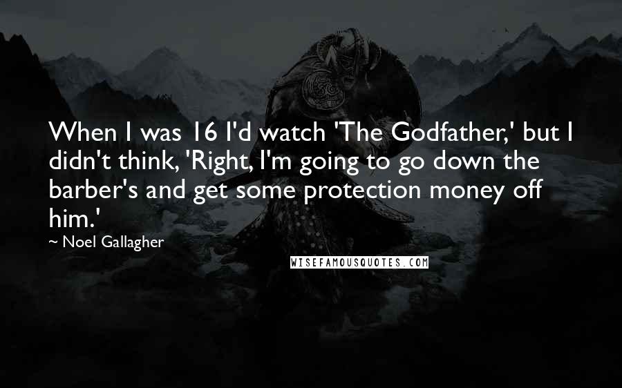 Noel Gallagher Quotes: When I was 16 I'd watch 'The Godfather,' but I didn't think, 'Right, I'm going to go down the barber's and get some protection money off him.'
