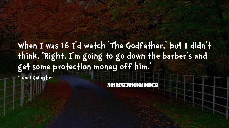 Noel Gallagher Quotes: When I was 16 I'd watch 'The Godfather,' but I didn't think, 'Right, I'm going to go down the barber's and get some protection money off him.'