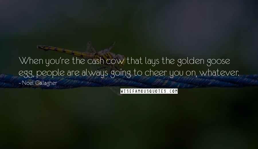 Noel Gallagher Quotes: When you're the cash cow that lays the golden goose egg, people are always going to cheer you on, whatever.
