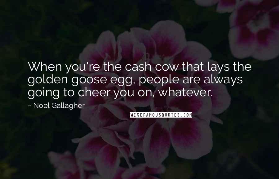 Noel Gallagher Quotes: When you're the cash cow that lays the golden goose egg, people are always going to cheer you on, whatever.
