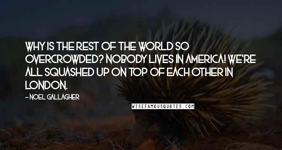 Noel Gallagher Quotes: Why is the rest of the world so overcrowded? Nobody lives in America! We're all squashed up on top of each other in London.