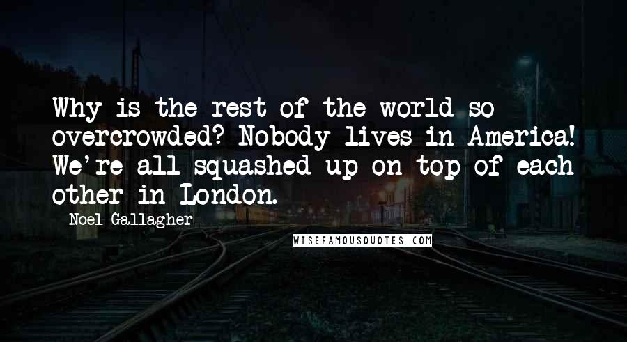 Noel Gallagher Quotes: Why is the rest of the world so overcrowded? Nobody lives in America! We're all squashed up on top of each other in London.