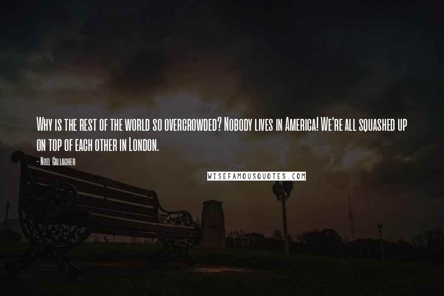 Noel Gallagher Quotes: Why is the rest of the world so overcrowded? Nobody lives in America! We're all squashed up on top of each other in London.