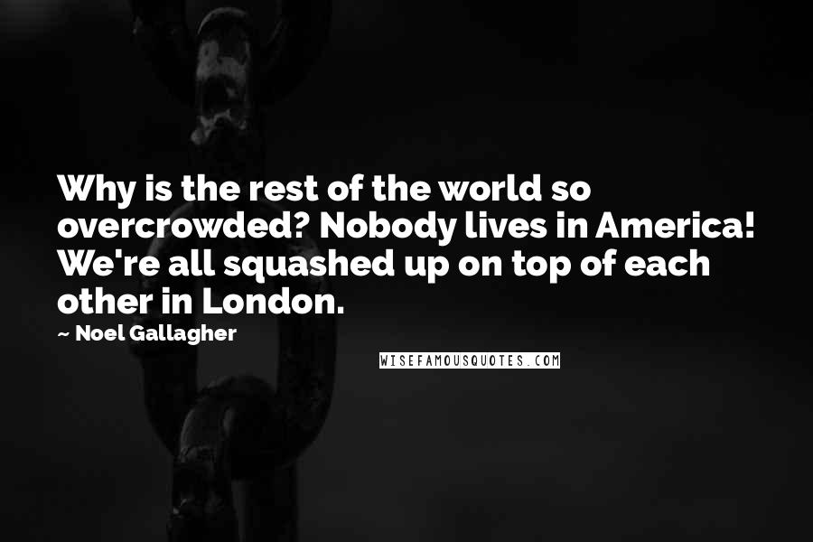 Noel Gallagher Quotes: Why is the rest of the world so overcrowded? Nobody lives in America! We're all squashed up on top of each other in London.